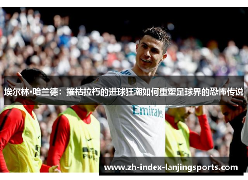 埃尔林·哈兰德：摧枯拉朽的进球狂潮如何重塑足球界的恐怖传说