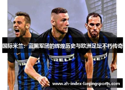 国际米兰：蓝黑军团的辉煌历史与欧洲足坛不朽传奇