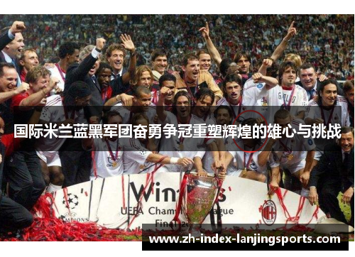 国际米兰蓝黑军团奋勇争冠重塑辉煌的雄心与挑战