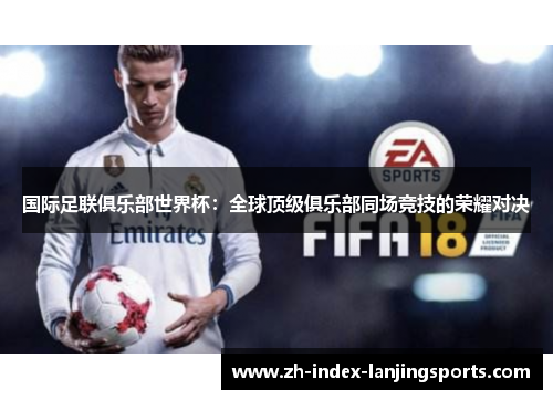 国际足联俱乐部世界杯：全球顶级俱乐部同场竞技的荣耀对决