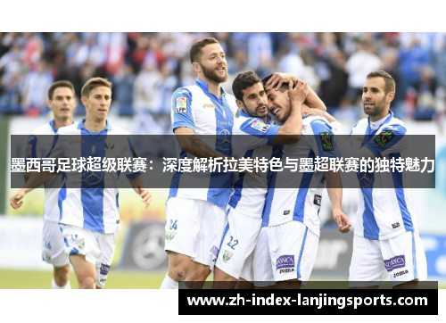 墨西哥足球超级联赛:深度解析拉美特色与墨超联赛的独特魅力 墨西哥足球超级联赛:深度解析拉美特色与墨超联赛的独特魅力