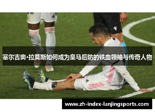 塞尔吉奥·拉莫斯如何成为皇马后防的铁血领袖与传奇人物