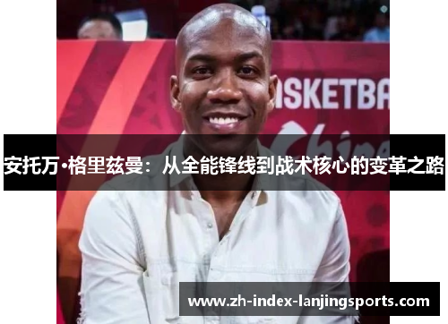 安托万·格里兹曼：从全能锋线到战术核心的变革之路