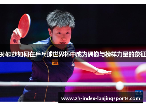 孙颖莎如何在乒乓球世界杯中成为偶像与榜样力量的象征
