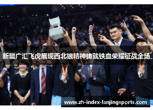 新疆广汇飞虎展现西北狼精神铸就铁血荣耀征战全场