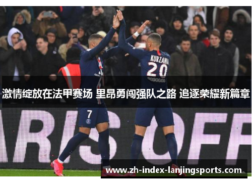 激情绽放在法甲赛场 里昂勇闯强队之路 追逐荣耀新篇章