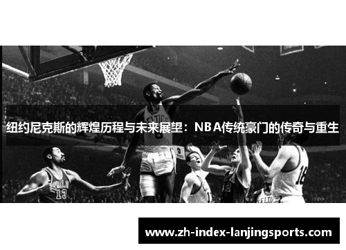 纽约尼克斯的辉煌历程与未来展望：NBA传统豪门的传奇与重生