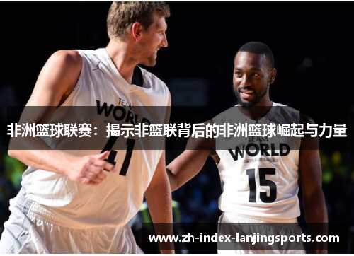 非洲篮球联赛:揭示非篮联背后的非洲篮球崛起与力量 非洲篮球联赛:揭示非篮联背后的非洲篮球崛起与力量