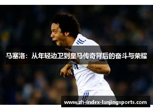 马塞洛：从年轻边卫到皇马传奇背后的奋斗与荣耀