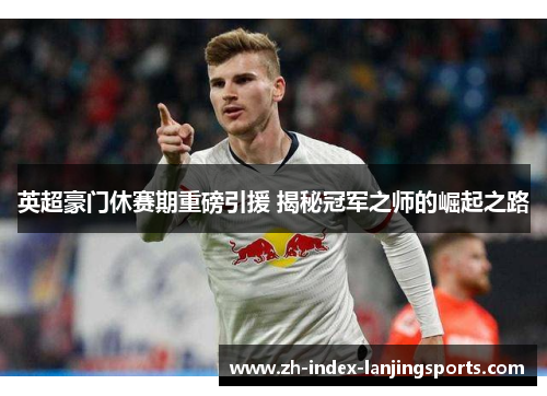 英超豪门休赛期重磅引援 揭秘冠军之师的崛起之路