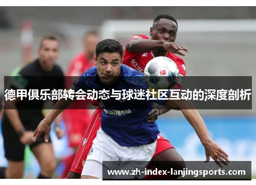 德甲俱乐部转会动态与球迷社区互动的深度剖析 德甲俱乐部转会动态与球迷社区互动的深度剖析