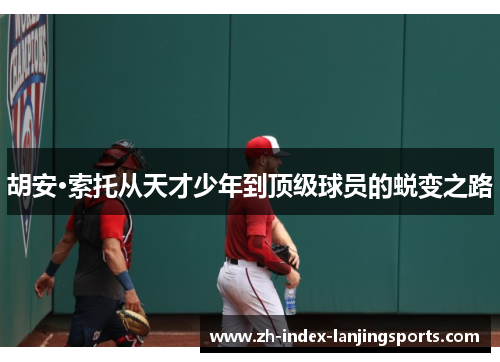 胡安·索托从天才少年到顶级球员的蜕变之路