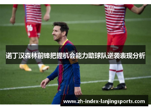 诺丁汉森林前锋把握机会能力助球队逆袭表现分析 诺丁汉森林前锋把握机会能力助球队逆袭表现分析