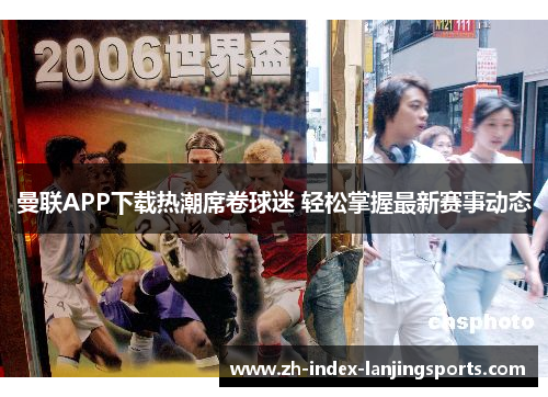 曼联APP下载热潮席卷球迷 轻松掌握最新赛事动态 曼联APP下载热潮席卷球迷 轻松掌握最新赛事动态