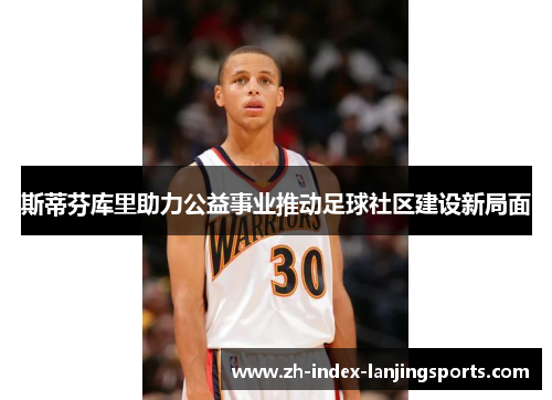 斯蒂芬库里助力公益事业推动足球社区建设新局面 斯蒂芬库里助力公益事业推动足球社区建设新局面