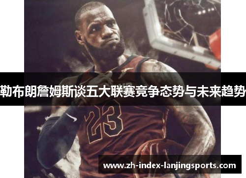 勒布朗詹姆斯谈五大联赛竞争态势与未来趋势