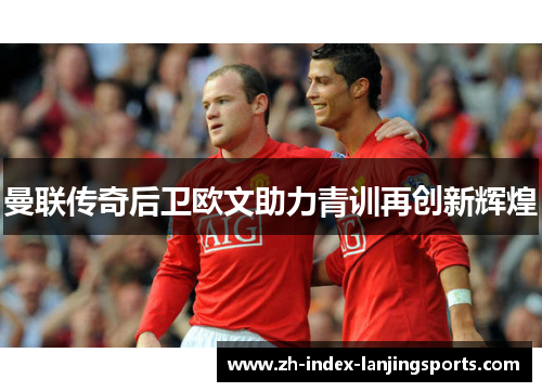 曼联传奇后卫欧文助力青训再创新辉煌 曼联传奇后卫欧文助力青训再创新辉煌