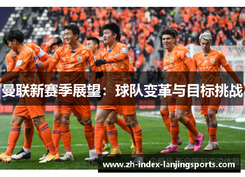 曼联新赛季展望:球队变革与目标挑战 曼联新赛季展望:球队变革与目标挑战