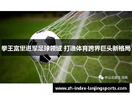 拳王富里进军足球领域 打造体育跨界巨头新格局 拳王富里进军足球领域 打造体育跨界巨头新格局