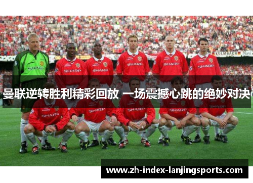 曼联逆转胜利精彩回放 一场震撼心跳的绝妙对决