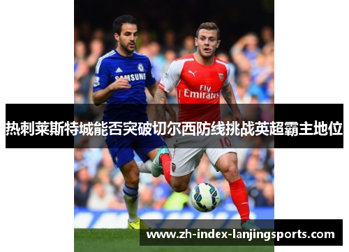 热刺莱斯特城能否突破切尔西防线挑战英超霸主地位